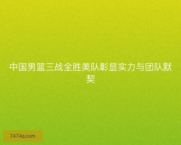 中国男篮三战全胜美队彰显实力与团队默契