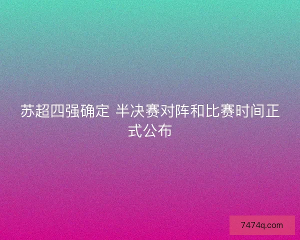 苏超四强确定 半决赛对阵和比赛时间正式公布