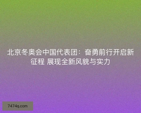 北京冬奥会中国代表团：奋勇前行开启新征程 展现全新风貌与实力