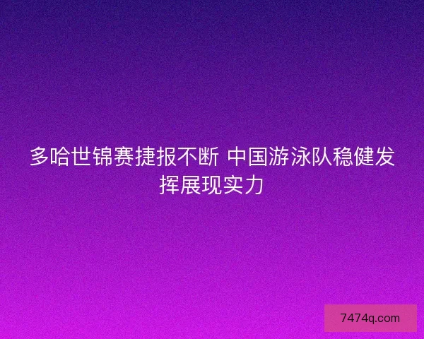 多哈世锦赛捷报不断 中国游泳队稳健发挥展现实力