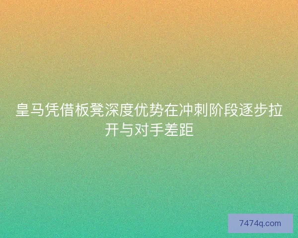 皇马凭借板凳深度优势在冲刺阶段逐步拉开与对手差距