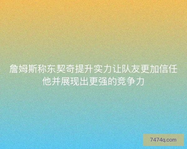 詹姆斯称东契奇提升实力让队友更加信任他并展现出更强的竞争力