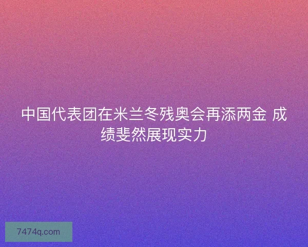 中国代表团在米兰冬残奥会再添两金 成绩斐然展现实力