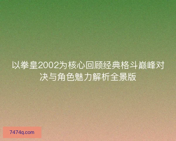 以拳皇2002为核心回顾经典格斗巅峰对决与角色魅力解析全景版