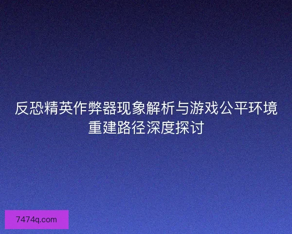 反恐精英作弊器现象解析与游戏公平环境重建路径深度探讨