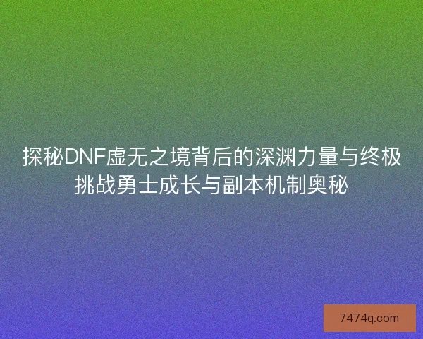 探秘DNF虚无之境背后的深渊力量与终极挑战勇士成长与副本机制奥秘