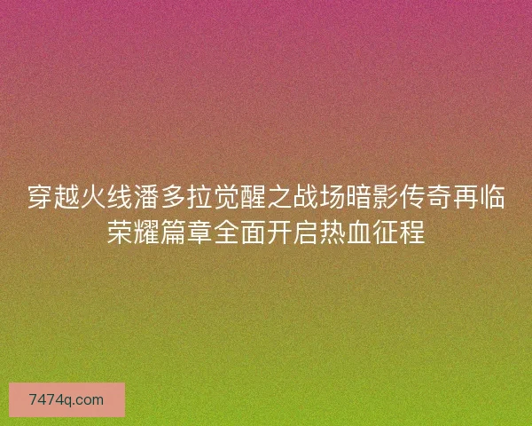 穿越火线潘多拉觉醒之战场暗影传奇再临荣耀篇章全面开启热血征程