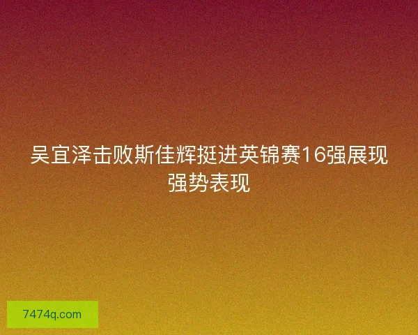 吴宜泽击败斯佳辉挺进英锦赛16强展现强势表现