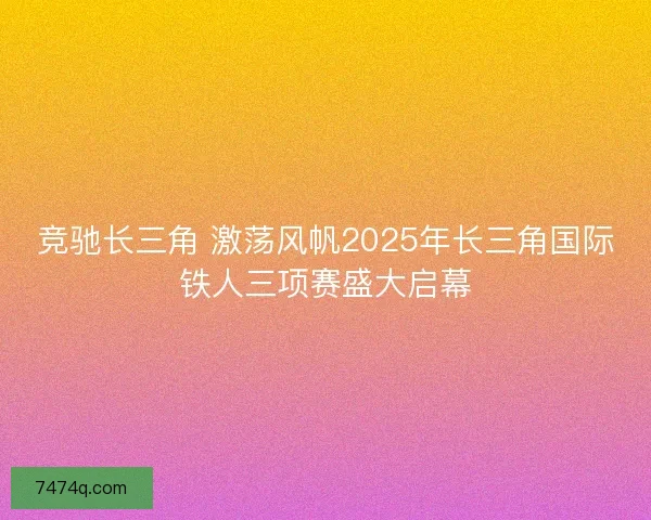 竞驰长三角 激荡风帆2025年长三角国际铁人三项赛盛大启幕