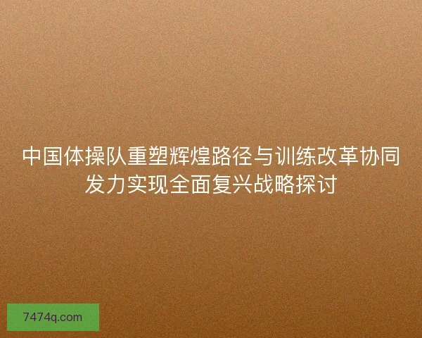 中国体操队重塑辉煌路径与训练改革协同发力实现全面复兴战略探讨