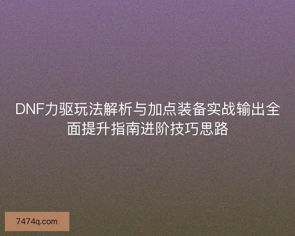 DNF力驱玩法解析与加点装备实战输出全面提升指南进阶技巧思路