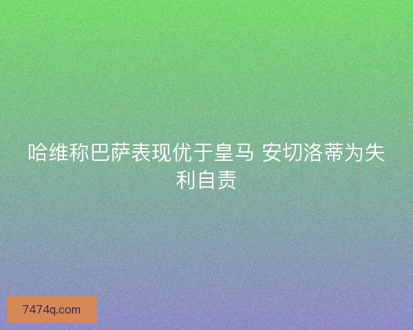 哈维称巴萨表现优于皇马 安切洛蒂为失利自责