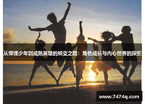 从懵懂少年到成熟英雄的蜕变之路：角色成长与内心世界的探索